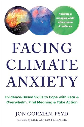 Facing Climate Anxiety (Evidence-Based Skills to Cope with Fear and Overwhelm, Find Meaning, and Take Action) by Jon Gorman, Lise Van Susteren, 9781648486562