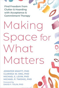 Making Space for What Matters (Find Freedom from Clutter and Hoarding with Acceptance and Commitment Therapy) by Jennifer Krafft, Clarissa W. Ong, Michael E. Levin, Michael P. Twohig, David F. Tolin, 9781648486593