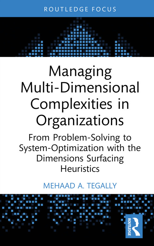 Managing Multi-Dimensional Complexities in Organizations (From Problem-Solving to System-Optimization with the Dimensions Surfacing Heuristics) by Mehaad A. Tegally, 9781041041078