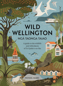 Wild Wellington Nga Taonga Taiao (A guide to the wildlife and wild places of Te Upoko-o-te-Ika) by Michael Szabo, 9781991165572