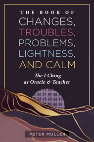 The Book of Changes, Troubles, Problems, Lightness, and Calm (The I Ching as Oracle and Teacher) by Peter Muller, 9798888502730