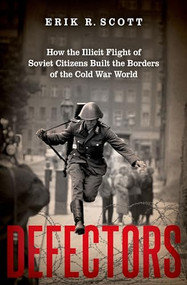 Defectors (How the Illicit Flight of Soviet Citizens Built the Borders of the Cold War World) by Erik R. Scott, 9780197546871