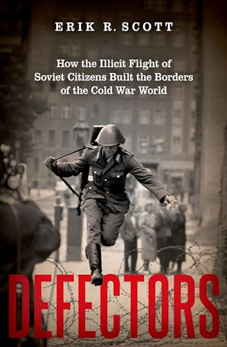 Defectors (How the Illicit Flight of Soviet Citizens Built the Borders of the Cold War World) by Erik R. Scott, 9780197546871