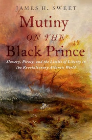 Mutiny on the Black Prince (Slavery, Piracy, and the Limits of Liberty in the Revolutionary Atlantic World) by James H. Sweet, 9780197692721