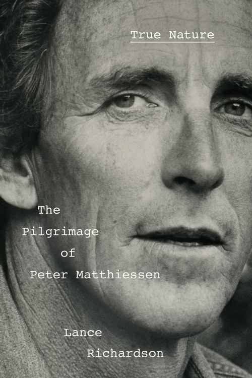 True Nature (The Pilgrimage of Peter Matthiessen) by Lance Richardson, 9781524748319