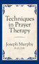 Techniques in Prayer Therapy by Dr. Joseph Murphy, 9781722501402
