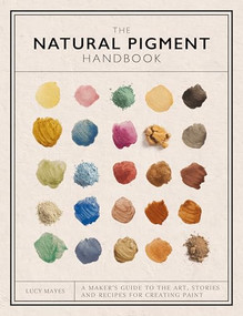 The Natural Pigment Handbook (A Maker's Guide to the Art, Stories and Recipes for Creating Paint) by Lucy Mayes, 9781446314814