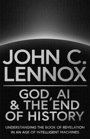 God, AI and the End of History (Understanding the Book of Revelation in an Age of Intelligent Machines) by John C. Lennox, 9780281091287