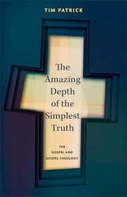 The Amazing Depth of the Simplest Truth (The Gospel and Gospel Theology) by Tim Patrick, 9781789745856