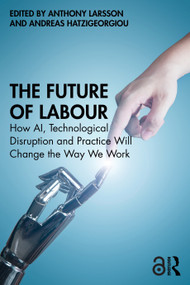 The Future of Labour (How AI, Technological Disruption and Practice Will Change the Way We Work) by Anthony Larsson, Andreas Hatzigeorgiou, 9781032489025