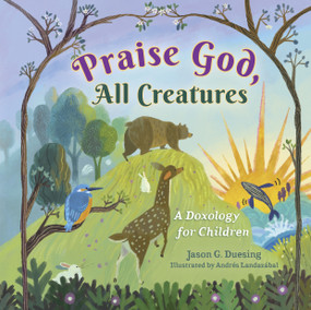 Praise God, All Creatures (A Doxology for Children) by Jason G. Duesing, Andrés Landazábal, 9798384517306