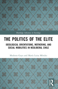 The Politics of the Elite (Ideological Orientations, Mothering, and Social Mobilities in Neoliberal Chile) by Modesto Gayo, María Luisa Méndez, 9781032560045