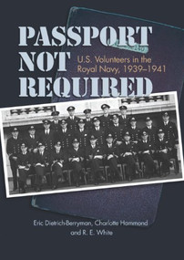 Passport Not Required (U.S. Volunteers in the Royal Navy, 1939-1941) by Estate of Eric J. Dietrich-Berryman, Estate of Charlotte E. Hammond, Estate of Ronald E. White, 9781682476710