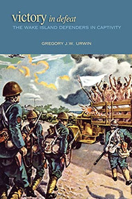 Victory in Defeat (The Wake Island Defenders in Captivity, 1941-1945) by Gregory Urwin, 9781682476703