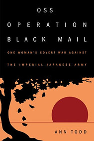 OSS Operation Black Mail (One Woman's Covert War Against the Imperial Japanese Army) by Ann Todd, 9781682475409