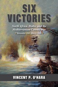 Six Victories (North Africa, Malta, and the Mediterranean Convoy War, November 1941-March 1942) by Vincent O'Hara, 9781682479490
