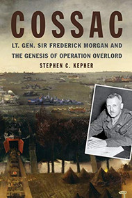 COSSAC (Lt. Gen. Sir Frederick Morgan and the Genesis of Operation OVERLORD) by Stephen Kepher, 9781682475089