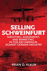 Selling Schweinfurt (Targeting, Assessment, and Marketing in the Air Campaign Against German Industry) by Brian Vlaun, 9781682475362