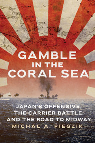 Gamble in the Coral Sea (Japan's Offensive, the Carrier Battle, and the Road to Midway) by Michal A. Piegzik, 9781682479964