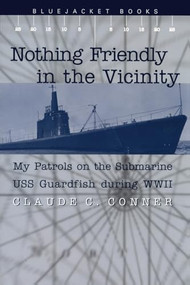 Nothing Friendly in the Vicinity (My Patrols on the Submarine USS Guardfish During World War II) by Claude C Conner, 9781591141303