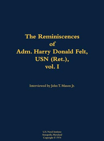 The Reminiscences of Adm. Harry Donald Felt, USN (Ret.), vol. I (1902-1992) by Harry Donald Felt, John T. Mason, 9781682691076