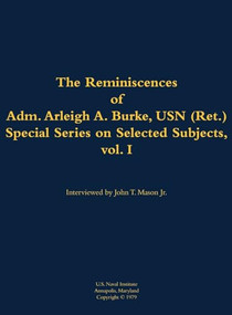 The Reminiscences of Adm. Arleigh A. Burke, USN (Ret.), Special Series on Selected Subjects, vol. 1 (1901-1996) by Arleigh A. Burke, John T. Mason, 9781682690284
