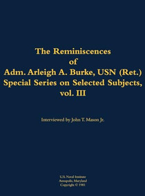 The Reminiscences of Adm. Arleigh A. Burke, USN (Ret.), Special Series on Selected Subjects, vol. 3 (1901-1996) by Arleigh A. Burke, John T. Mason, 9781682690307