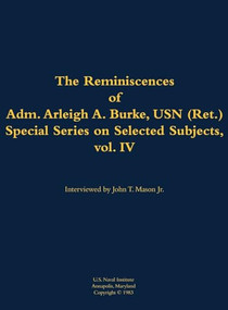 The Reminiscences of Adm. Arleigh A. Burke, USN (Ret.), Special Series on Selected Subjects, vol. 4 (1901-1996) by Arleigh A. Burke, John T. Mason, 9781682690314