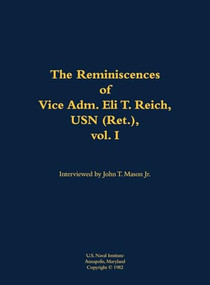 The Reminiscences of Vice Adm. Eli T. Reich, USN (Ret.), vol. I (1913-1999) by Eli T. Reich, John T. Mason, 9781682690420
