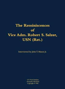 The Reminiscences of Vice Adm. Robert S. Salzer, USN (Ret.) (1919-1988) by John T. Mason, Robert S. Salzer, 9781682690499