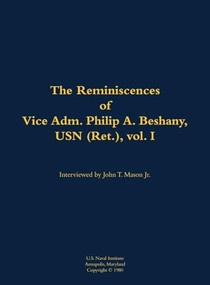 The Reminiscences of Vice Adm. Philip A. Beshany, USN (Ret.), vol. I (1914-2011) by Philip A. Beshany, John T. Mason, 9781682690710