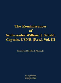 The Reminiscences of Ambassador William J. Sebald, Captain, USNR (Ret.), Vol. III (1901-1980) by William J. Sebald, James Plehal, 9781682692257