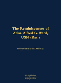 The Reminiscences of Adm. Alfred G. Ward, USN (Ret.) (1908-1982) by Alfred G. Ward, John T. Mason, 9781682699164