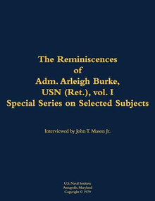 The Reminiscences of Adm. Arleigh Burke, USN (Ret.), vol. I, Special Series on Selected Subjects (1901-1996) by Arleigh A. Burke, John T. Mason, 9781682699935