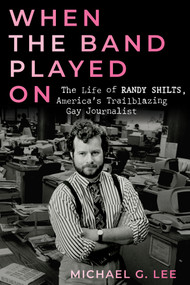 When the Band Played On (The Life of Randy Shilts, America's Trailblazing Gay Journalist) by Michael G. Lee, 9780914090304