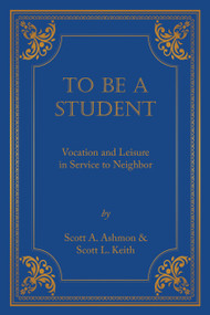 To Be A Student (Vocation and Leisure in Service to Neighbor) by Scott Leonard Keith, Scott Ashmon, 9781945500862