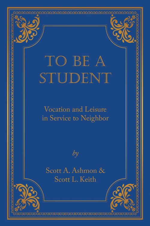 To Be A Student (Vocation and Leisure in Service to Neighbor) by Scott Leonard Keith, Scott Ashmon, 9781945500862