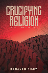 Crucifying Religion (How Jesus is The End of Religion) by Donavon Riley, 9781948969246