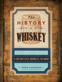 The History of Whiskey (in 100 Bottles, Barrels, and More) by Robin Robinson, 9781682689103