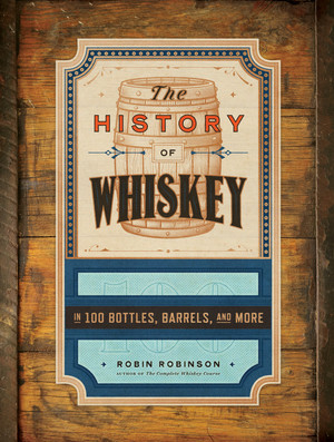 The History of Whiskey (in 100 Bottles, Barrels, and More) by Robin Robinson, 9781682689103