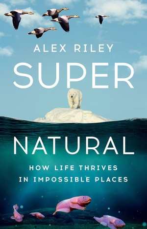 Super Natural (How Life Thrives in Impossible Places) by Alex Riley, 9781324079187