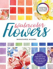 Contemporary Color Theory: Watercolor Flowers (A modern exploration of the color wheel and watercolor to create beautiful floral artwork) by Manushree Mishra, 9780760375037