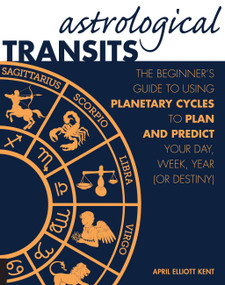 Astrological Transits (The Beginner's Guide to Using Planetary Cycles to Plan and Predict Your Day, Week, Year (or Destiny)) by April Elliott Kent, 9781592336838