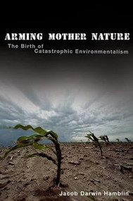 Arming Mother Nature (The Birth of Catastrophic Environmentalism) by Jacob Darwin Hamblin, 9780199740055
