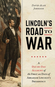 Lincoln's Road to War (A Day-by-Day Account of the First 60 Days of Abraham Lincoln's Presidency) by David Alan Johnson, 9781493092024