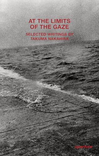 At the Limits of the Gaze (Selected writings by Takuma Nakahira) by Takuma Nakahira, Daniel Abbe, Franz Prichard, 9781597115780