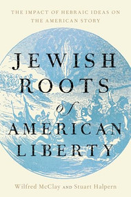 Jewish Roots of American Liberty (The Impact of Hebraic Ideas on the American Story) by Wilfred M. McClay, Stuart Halpern, 9781641774796