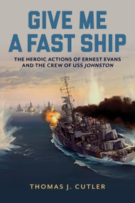 Give Me a Fast Ship (The Heroic Actions of Ernest Evans and the Crew of USS Johnston) by Thomas J. Cutler, 9781682477991