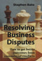 Resolving Business Disputes (How to Get Better Outcomes from Commercial Conflicts) by Stephen Bate, 9781913507008