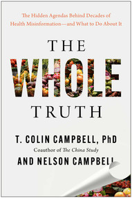 The Whole Truth (The Hidden Agendas Behind Decades of Health Misinformation-and What to Do About It) by T. Colin Campbell, Nelson Campbell, 9781637747551